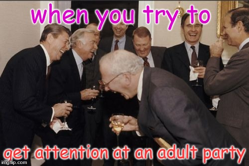Laughing Men In Suits Meme | when you try to; get attention at an adult party | image tagged in memes,laughing men in suits | made w/ Imgflip meme maker