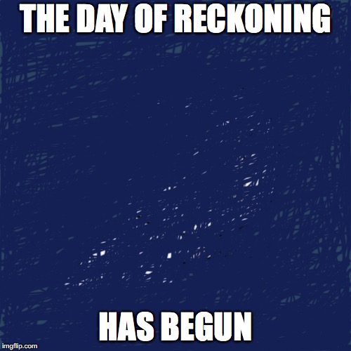 ... | THE DAY OF RECKONING; HAS BEGUN | image tagged in memes,y u no | made w/ Imgflip meme maker