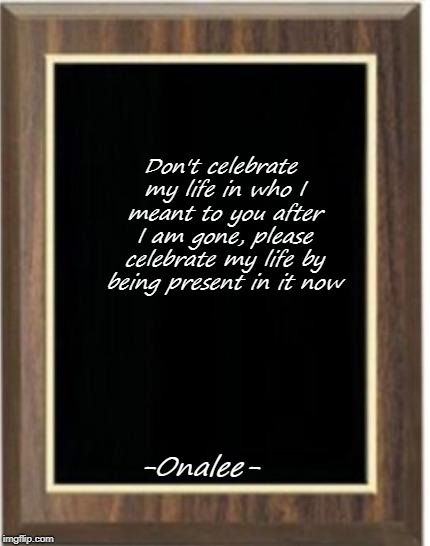 Blank plaque | Don't celebrate my life in who I meant to you after I am gone,
please celebrate my life by being present in it now; -Onalee- | image tagged in blank plaque | made w/ Imgflip meme maker