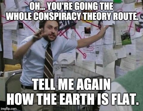 Conspiracy Wall | OH... YOU'RE GOING THE WHOLE CONSPIRACY THEORY ROUTE. TELL ME AGAIN HOW THE EARTH IS FLAT. | image tagged in conspiracy wall | made w/ Imgflip meme maker