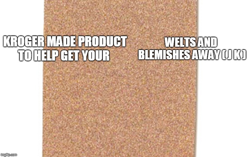 this just fake |  KROGER MADE PRODUCT TO HELP GET YOUR; WELTS AND BLEMISHES AWAY
( J K ) | image tagged in kroger,sandpaper,welts,blemishes | made w/ Imgflip meme maker