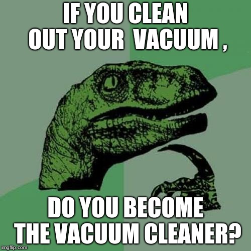 Philosoraptor | IF YOU CLEAN OUT YOUR  VACUUM , DO YOU BECOME THE VACUUM CLEANER? | image tagged in memes,philosoraptor | made w/ Imgflip meme maker