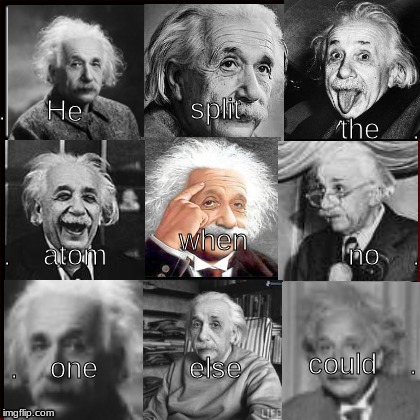He split our hearts too | the    . split; .     He; when; .    atom; no    . could    . .    one; else | image tagged in atomic bomb,atom,einstein,albert einstein,he was ther when no one else was | made w/ Imgflip meme maker