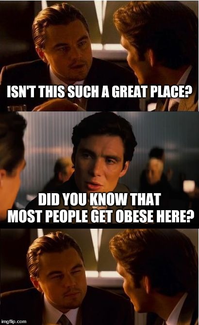 Inception Meme | ISN'T THIS SUCH A GREAT PLACE? DID YOU KNOW THAT MOST PEOPLE GET OBESE HERE? | image tagged in memes,inception | made w/ Imgflip meme maker