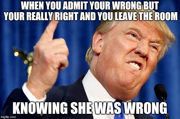 Donald Trump | WHEN YOU ADMIT YOUR WRONG BUT YOUR REALLY RIGHT AND YOU LEAVE THE ROOM; KNOWING SHE WAS WRONG | image tagged in donald trump | made w/ Imgflip meme maker