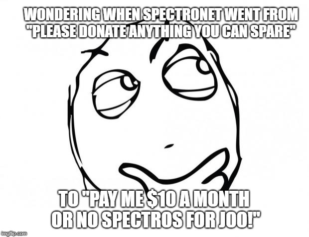 meme thinking | WONDERING WHEN SPECTRONET WENT FROM "PLEASE DONATE ANYTHING YOU CAN SPARE"; TO "PAY ME $10 A MONTH OR NO SPECTROS FOR JOO!" | image tagged in meme thinking | made w/ Imgflip meme maker