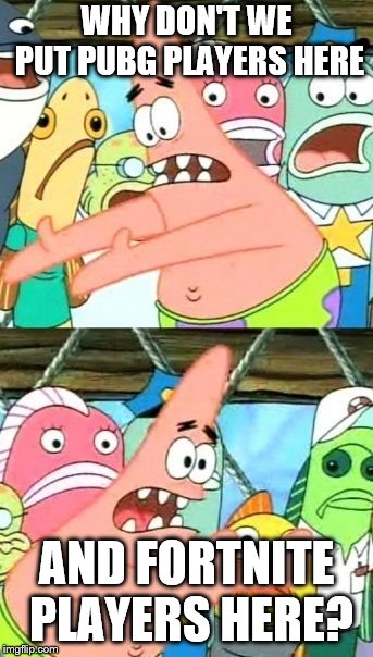 Put It Somewhere Else Patrick Meme | WHY DON'T WE PUT PUBG PLAYERS HERE; AND FORTNITE PLAYERS HERE? | image tagged in memes,put it somewhere else patrick | made w/ Imgflip meme maker