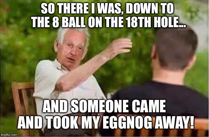 SO THERE I WAS, DOWN TO THE 8 BALL ON THE 18TH HOLE... AND SOMEONE CAME AND TOOK MY EGGNOG AWAY! | made w/ Imgflip meme maker