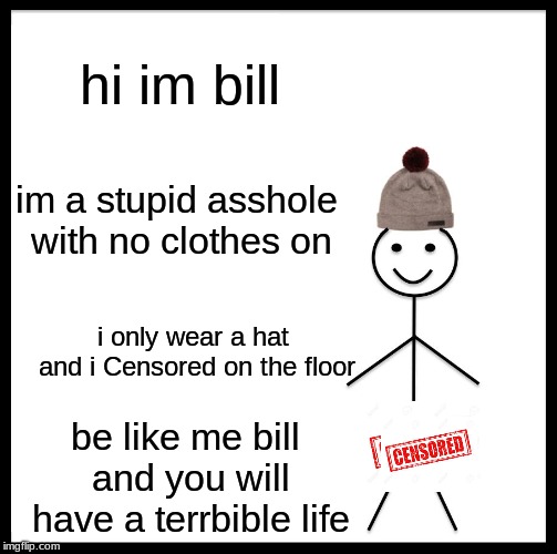 Be Like Bill Meme | hi im bill; im a stupid asshole with no clothes on; i only wear a hat and i Censored on the floor; be like me bill and you will have a terrbible life | image tagged in memes,be like bill | made w/ Imgflip meme maker