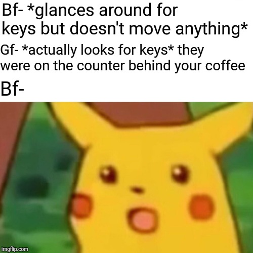 Surprised Pikachu Meme | Bf- *glances around for keys but doesn't move anything*; Gf- *actually looks for keys* they were on the counter behind your coffee; Bf- | image tagged in memes,surprised pikachu | made w/ Imgflip meme maker
