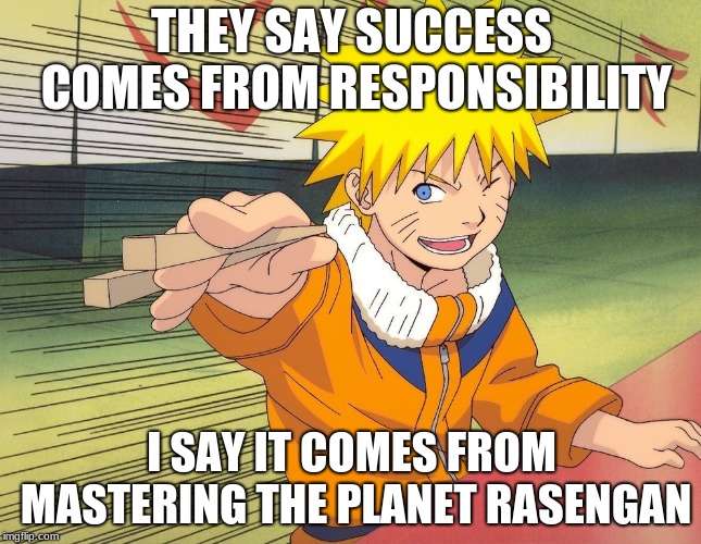 Naruto Chopsticks | THEY SAY SUCCESS COMES FROM RESPONSIBILITY; I SAY IT COMES FROM MASTERING THE PLANET RASENGAN | image tagged in naruto chopsticks | made w/ Imgflip meme maker