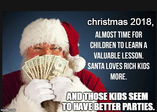 oh boy ! almost christmas and time to learn some important lessons. | christmas 2018, AND THOSE KIDS SEEM TO HAVE BETTER PARTIES. | image tagged in santa meme,christmas parties,rich is good | made w/ Imgflip meme maker