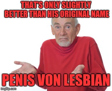 Old Man Shrugging | THAT'S ONLY SLIGHTLY BETTER THAN HIS ORIGINAL NAME P**IS VON LESBIAN | image tagged in old man shrugging | made w/ Imgflip meme maker