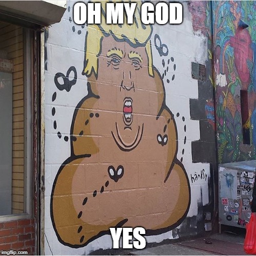 Poopy Trump | OH MY GOD; YES | image tagged in poopy trump | made w/ Imgflip meme maker