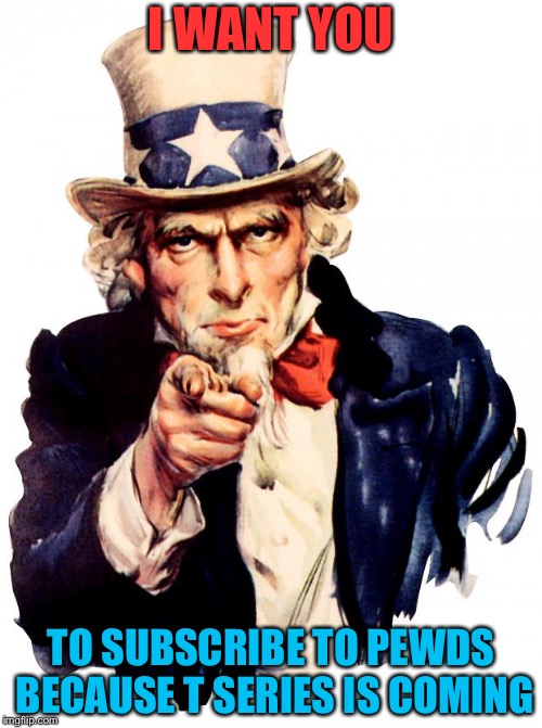 Uncle Sam | I WANT YOU; TO SUBSCRIBE TO PEWDS BECAUSE T SERIES IS COMING | image tagged in memes,uncle sam | made w/ Imgflip meme maker