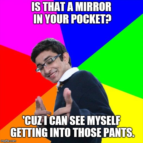 Subtle Pickup Liner | IS THAT A MIRROR IN YOUR POCKET? 'CUZ I CAN SEE MYSELF GETTING INTO THOSE PANTS. | image tagged in memes,subtle pickup liner | made w/ Imgflip meme maker