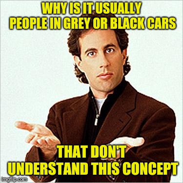 seinfeld | WHY IS IT USUALLY PEOPLE IN GREY OR BLACK CARS THAT DON'T UNDERSTAND THIS CONCEPT | image tagged in seinfeld | made w/ Imgflip meme maker
