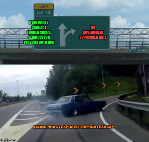 Left Exit 12 Off Ramp Meme | RYAN WHITE CARE ACT FUNDED SOCIAL SERVICES FOR PERSONS WITH HIV! US GOVERNMENT SPONSORED HATE; #CONSPIRACYEXPOSEDTERMINATESASAP | image tagged in memes,left exit 12 off ramp | made w/ Imgflip meme maker