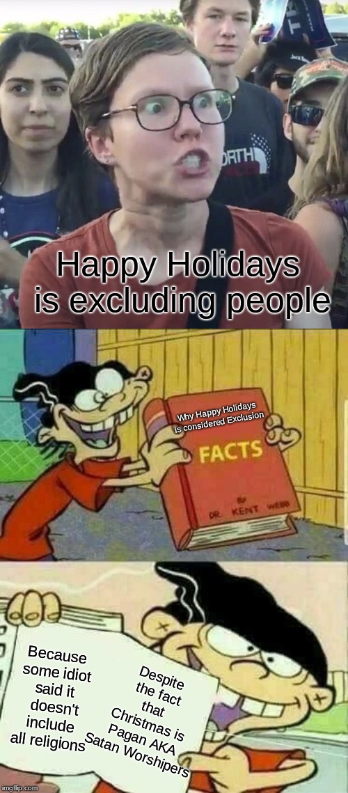 Here's the truth of Christmas | Happy Holidays is excluding people; Why Happy Holidays is considered Exclusion; Because some idiot said it  doesn't include all religions; Despite the fact that Christmas is Pagan AKA Satan Worshipers | image tagged in memes,triggered liberal,happy holidays dumb controversy,merry christmas has no religion affliation | made w/ Imgflip meme maker