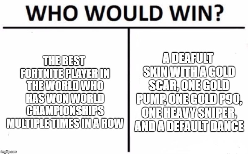 Who Would Win? | THE BEST FORTNITE PLAYER IN THE WORLD WHO HAS WON WORLD CHAMPIONSHIPS MULTIPLE TIMES IN A ROW; A DEAFULT SKIN WITH A GOLD SCAR, ONE GOLD PUMP, ONE GOLD P90, ONE HEAVY SNIPER, AND A DEFAULT DANCE | image tagged in memes,who would win | made w/ Imgflip meme maker