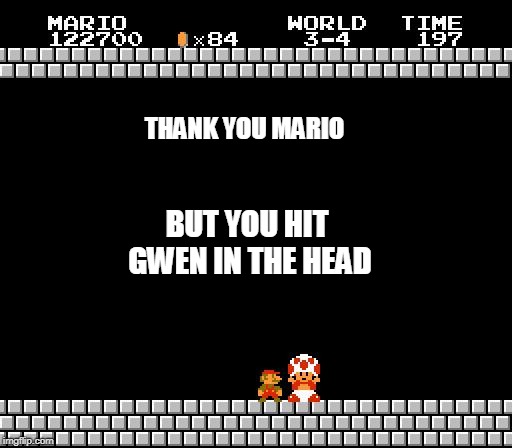 Thank You Mario | THANK YOU MARIO BUT YOU HIT GWEN IN THE HEAD | image tagged in thank you mario | made w/ Imgflip meme maker