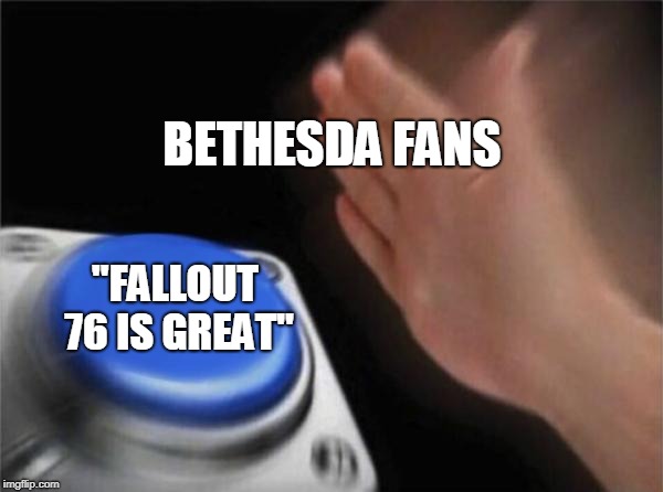Blank Nut Button | BETHESDA FANS; "FALLOUT 76 IS GREAT" | image tagged in memes,blank nut button | made w/ Imgflip meme maker