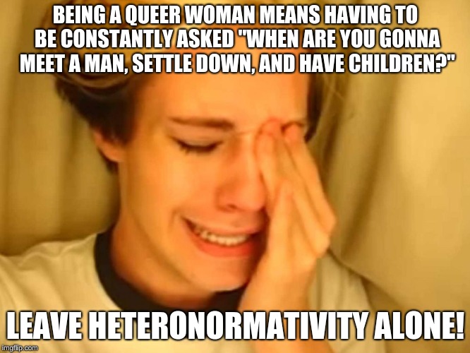 chris crocker |  BEING A QUEER WOMAN MEANS HAVING TO BE CONSTANTLY ASKED "WHEN ARE YOU GONNA MEET A MAN, SETTLE DOWN, AND HAVE CHILDREN?"; LEAVE HETERONORMATIVITY ALONE! | image tagged in chris crocker | made w/ Imgflip meme maker