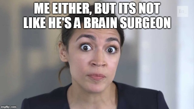 Crazy Alexandria Ocasio-Cortez | ME EITHER, BUT ITS NOT LIKE HE'S A BRAIN SURGEON | image tagged in crazy alexandria ocasio-cortez | made w/ Imgflip meme maker
