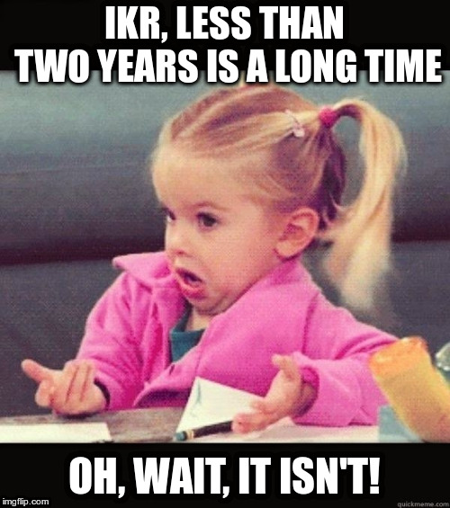 IKR | IKR, LESS THAN TWO YEARS IS A LONG TIME OH, WAIT, IT ISN'T! | image tagged in ikr | made w/ Imgflip meme maker