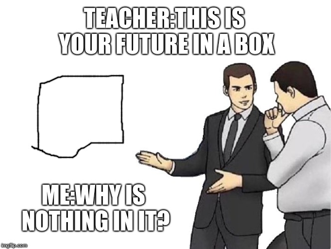 my future | TEACHER:THIS IS YOUR FUTURE IN A BOX; ME:WHY IS NOTHING IN IT? | image tagged in memes,car salesman slaps hood | made w/ Imgflip meme maker