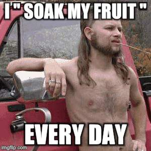 almost redneck | I " SOAK MY FRUIT " EVERY DAY | image tagged in almost redneck | made w/ Imgflip meme maker