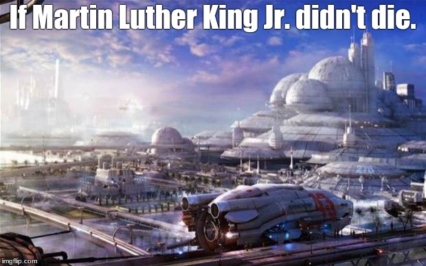 Future City | If Martin Luther King Jr. didn't die. | image tagged in future city | made w/ Imgflip meme maker