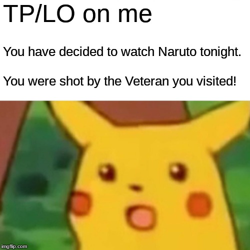 Surprised Pikachu | TP/LO on me; You have decided to watch Naruto tonight. You were shot by the Veteran you visited! | image tagged in memes,surprised pikachu | made w/ Imgflip meme maker