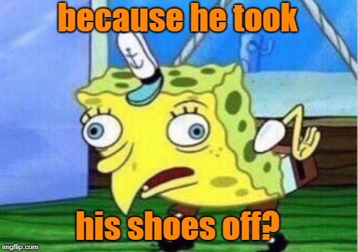 Mocking Spongebob Meme | because he took his shoes off? | image tagged in memes,mocking spongebob | made w/ Imgflip meme maker