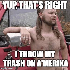 HillBilly | YUP, THAT'S RIGHT; I THROW MY TRASH ON A'MERIKA | image tagged in hillbilly | made w/ Imgflip meme maker