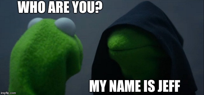 Evil Kermit | WHO ARE YOU? MY NAME IS JEFF | image tagged in memes,evil kermit | made w/ Imgflip meme maker