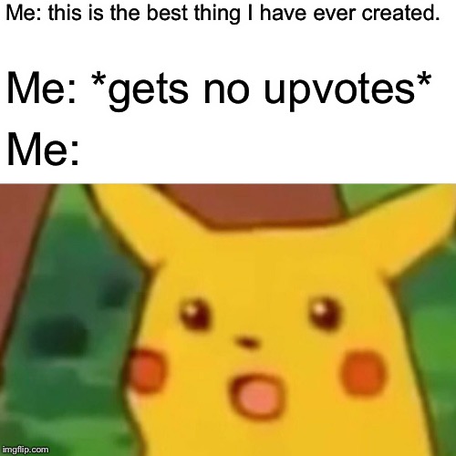 :( | Me: this is the best thing I have ever created. Me: *gets no upvotes*; Me: | image tagged in memes,surprised pikachu,despacito | made w/ Imgflip meme maker