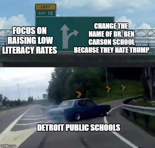 Left Exit 12 Off Ramp | CHANGE THE NAME OF DR. BEN CARSON SCHOOL BECAUSE THEY HATE TRUMP; FOCUS ON RAISING LOW LITERACY RATES; DETROIT PUBLIC SCHOOLS | image tagged in memes,left exit 12 off ramp | made w/ Imgflip meme maker