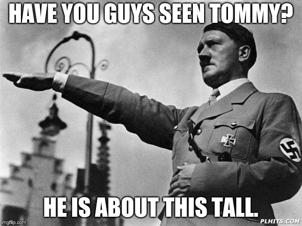 hitler | HAVE YOU GUYS SEEN TOMMY? HE IS ABOUT THIS TALL. | image tagged in hitler | made w/ Imgflip meme maker