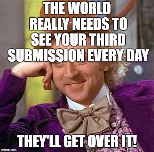 Creepy Condescending Wonka Meme | THE WORLD REALLY NEEDS TO SEE YOUR THIRD SUBMISSION EVERY DAY THEY'LL GET OVER IT! | image tagged in memes,creepy condescending wonka | made w/ Imgflip meme maker