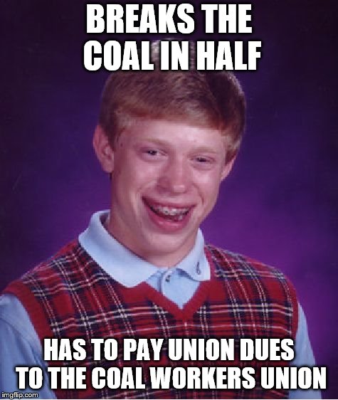 Bad Luck Brian Meme | BREAKS THE COAL IN HALF HAS TO PAY UNION DUES TO THE COAL WORKERS UNION | image tagged in memes,bad luck brian | made w/ Imgflip meme maker