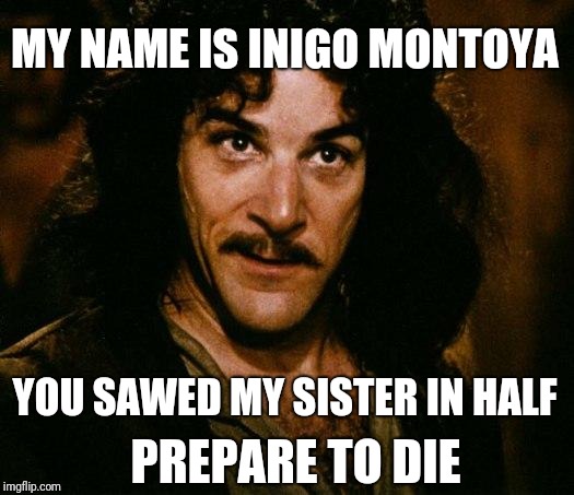 Inigo Montoya Meme | MY NAME IS INIGO MONTOYA YOU SAWED MY SISTER IN HALF PREPARE TO DIE | image tagged in memes,inigo montoya | made w/ Imgflip meme maker