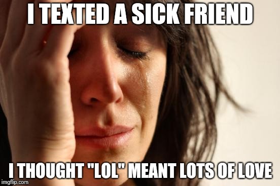 IDK what some of that stuff means | I TEXTED A SICK FRIEND; I THOUGHT "LOL" MEANT LOTS OF LOVE | image tagged in memes,first world problems,texting,code,idk girl,lol | made w/ Imgflip meme maker
