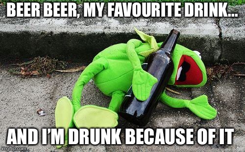 Drunk Kermit | BEER BEER, MY FAVOURITE DRINK... AND I’M DRUNK BECAUSE OF IT | image tagged in drunk kermit | made w/ Imgflip meme maker