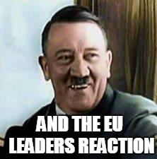 laughing hitler | AND THE EU LEADERS REACTION | image tagged in laughing hitler | made w/ Imgflip meme maker