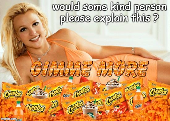 cheetos orange britney says gimmie more. someone please explain. | would some kind person please explain this ? | image tagged in britney spears,cheetos orange,which came first | made w/ Imgflip meme maker