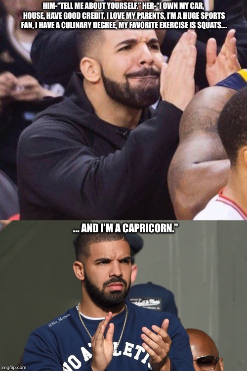 HIM-“TELL ME ABOUT YOURSELF.”
HER-“I OWN MY CAR, HOUSE, HAVE GOOD CREDIT, I LOVE MY PARENTS, I’M A HUGE SPORTS FAN, I HAVE A CULINARY DEGREE, MY FAVORITE EXERCISE IS SQUATS.... ... AND I’M A CAPRICORN.”; @She_Medusa | image tagged in drake clapping | made w/ Imgflip meme maker