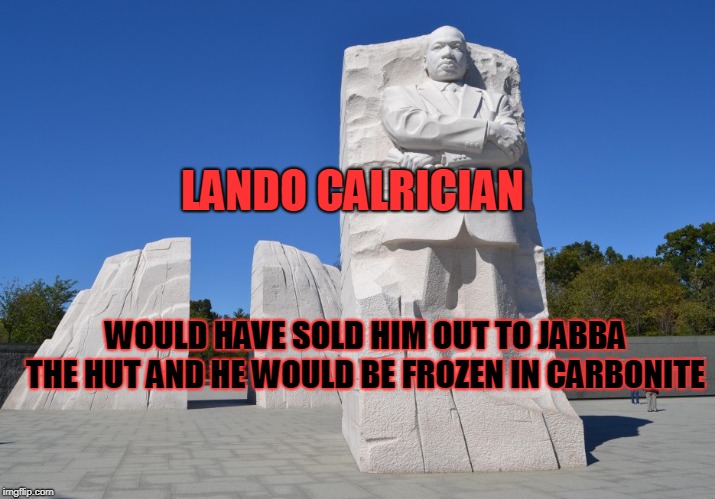 Dr King Monument | LANDO CALRICIAN WOULD HAVE SOLD HIM OUT TO JABBA THE HUT AND HE WOULD BE FROZEN IN CARBONITE | image tagged in dr king monument | made w/ Imgflip meme maker