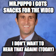 mr puppo | MR.PUPPO I GOTS SNACKS FOR THE VIDEO; I DON'T WANT TO HEAR THAT AGAIN! (TODAY) | image tagged in mr puppo | made w/ Imgflip meme maker