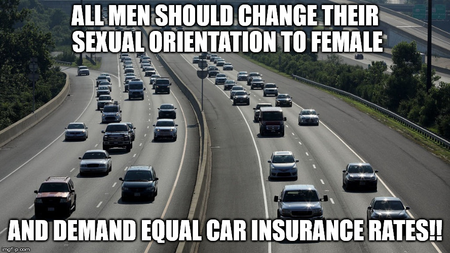 Brilliant! | ALL MEN SHOULD CHANGE THEIR SEXUAL ORIENTATION TO FEMALE; AND DEMAND EQUAL CAR INSURANCE RATES!! | image tagged in men,women,car insurance | made w/ Imgflip meme maker